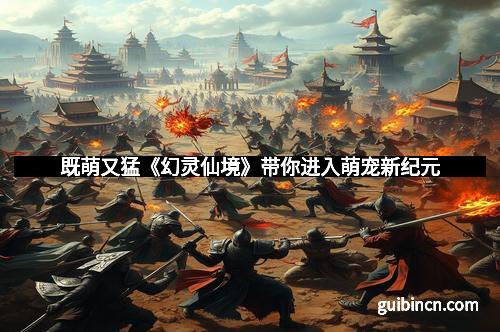 既萌又猛《幻灵仙境》带你进入萌宠新纪元