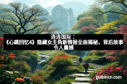 连连国际：《心跳回忆4》隐藏女主角新情报全面揭秘，背后故事令人震撼
